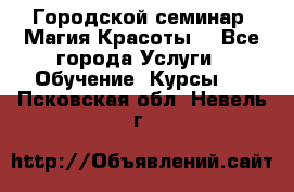 Городской семинар “Магия Красоты“ - Все города Услуги » Обучение. Курсы   . Псковская обл.,Невель г.